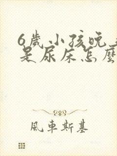 6岁小孩晚上总是尿床怎么办