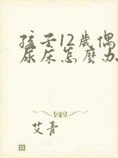 孩子12岁偶尔尿床怎么办