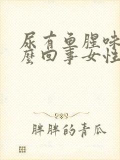 尿有鱼腥味是怎么回事女性