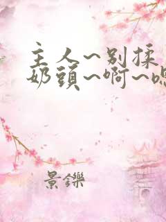 主人~别揉了~奶头~啊~嗯小说h