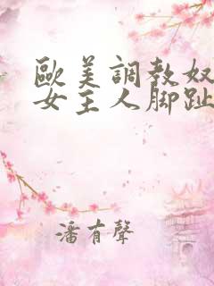 欧美调教奴隶舔女主人脚趾头vk