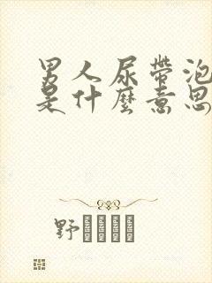 男人尿带泡泡,是什么意思