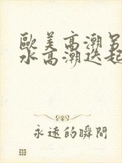 欧美高潮另类喷水高潮迭起