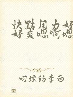 快点用力好舒服好爽嗯啊嗯啊