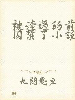 被渣过的前男友囚禁了小说笔趣阁没有