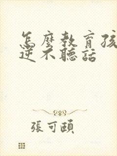 怎么教育孩子叛逆不听话