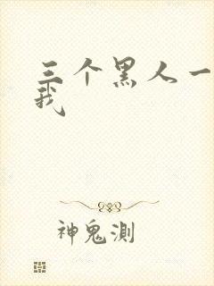 三个黑人一起上我