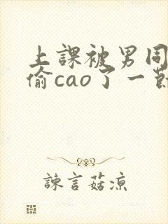 上课被男同桌偷偷cao了一节课