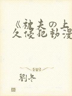 《被夫の上司持久侵犯动漫在线