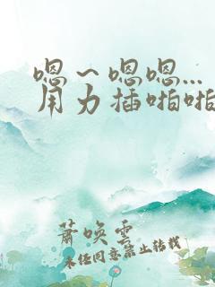 嗯～嗯嗯...用力插啪啪小说