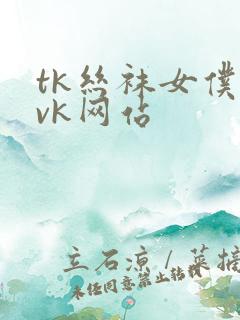 tk丝袜女仆丨vk网站