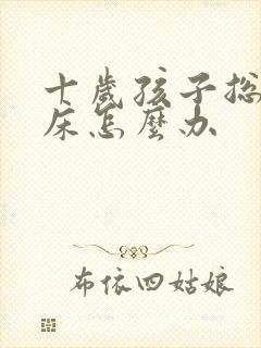 十岁孩子总是尿床怎么办