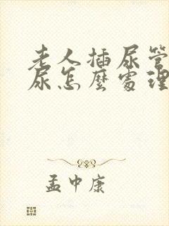 老人插尿管还漏尿怎么处理