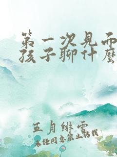 第一次见面的女孩子聊什么