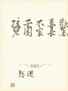 孩子不喜欢上幼儿园家长怎么办