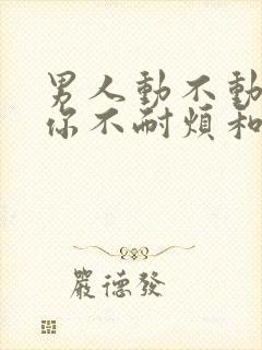 男人动不动就对你不耐烦和发脾气