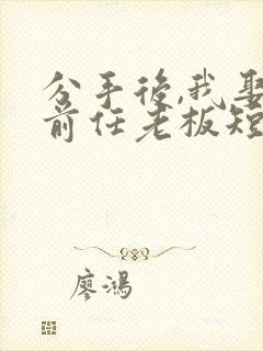 分手后,我娶了前任老板短剧