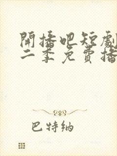 开播吧短剧季第二季免费播放在线观看