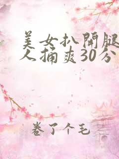 美女扒开腿让男人捅爽30分钟