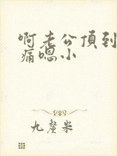 啊老公顶到了好痛嗯小