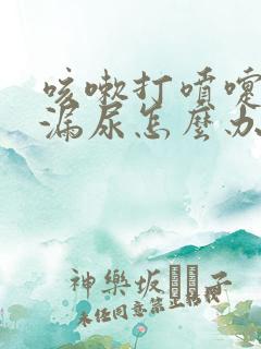 咳嗽打喷嚏都会漏尿怎么办?