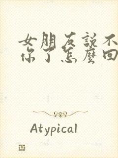 女朋友说不想理你了怎么回复