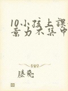 10小孩上课注意力不集中怎么办