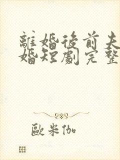 离婚后前夫求复婚短剧完整版免费看