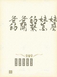 爸爸的妹妹跟我的关系怎么称呼