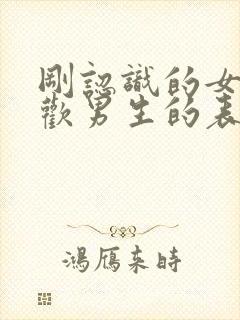 刚认识的女生喜欢男生的表现