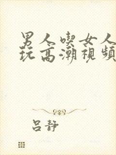 男人吃女人下面玩高潮视频