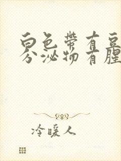 白色带有豆腐渣分泌物有腥臭味