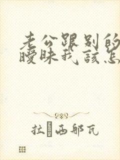 老公跟别的女人暧昧我该怎么办