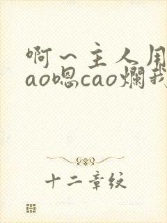 啊～主人用力cao嗯cao烂我小说