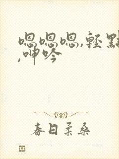 嗯嗯嗯,轻点日,呻吟