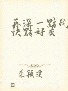 再深一点我要你快点好爽