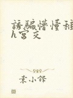 诱骗懵懂稚女高h宫交