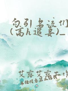 勾引名流们出轨(高h追妻)_