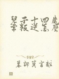 儿子十四岁了非常叛逆怎么办