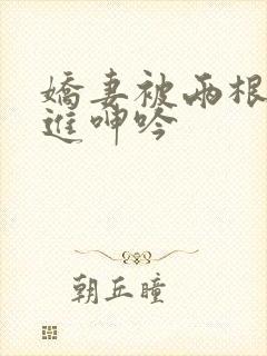 娇妻被两根一起进呻吟