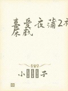 喜爱夜蒲2裸身床戏