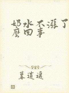 奶水不涨了是怎么回事