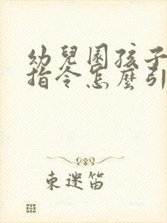 幼儿园孩子不听指令怎么引导