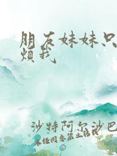 朋友妹妹只喜欢烦我