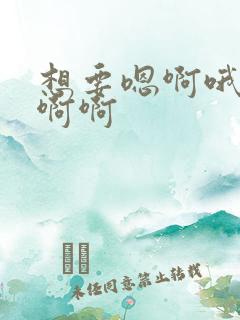 想要嗯啊哦啊啊啊啊