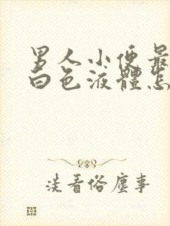 男人小便最后有白色液体怎么回事