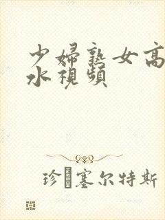 少妇熟女高潮喷水视频