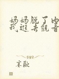 妈妈脱了内裤让我进去观看