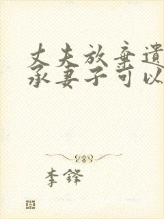 丈夫放弃遗产继承妻子可以起诉吗