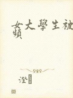 女大学生被c视频